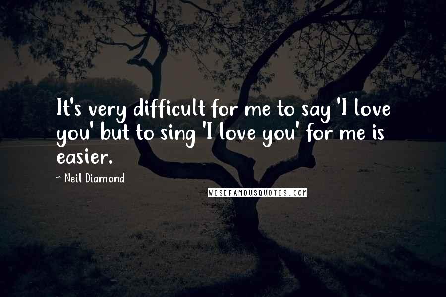 Neil Diamond Quotes: It's very difficult for me to say 'I love you' but to sing 'I love you' for me is easier.