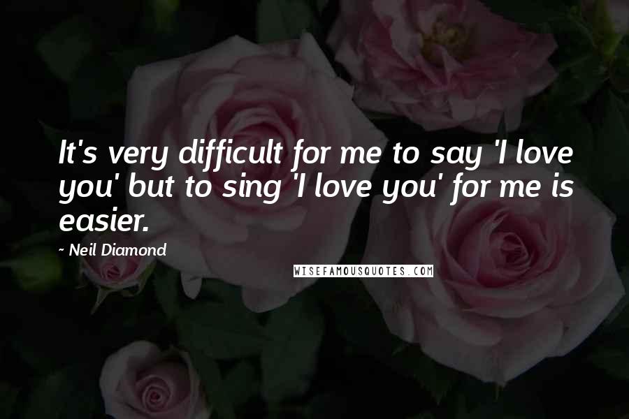 Neil Diamond Quotes: It's very difficult for me to say 'I love you' but to sing 'I love you' for me is easier.