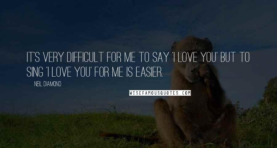 Neil Diamond Quotes: It's very difficult for me to say 'I love you' but to sing 'I love you' for me is easier.