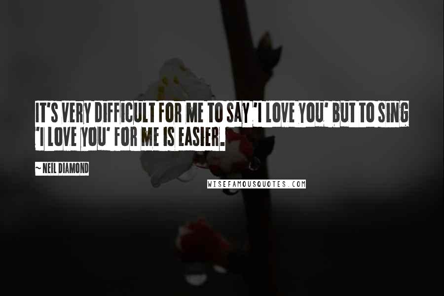 Neil Diamond Quotes: It's very difficult for me to say 'I love you' but to sing 'I love you' for me is easier.