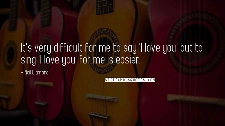 Neil Diamond Quotes: It's very difficult for me to say 'I love you' but to sing 'I love you' for me is easier.