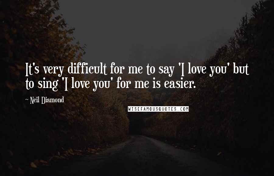 Neil Diamond Quotes: It's very difficult for me to say 'I love you' but to sing 'I love you' for me is easier.