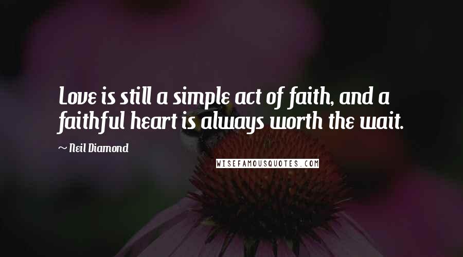 Neil Diamond Quotes: Love is still a simple act of faith, and a faithful heart is always worth the wait.