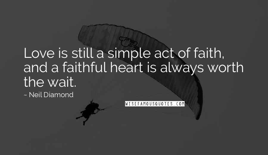 Neil Diamond Quotes: Love is still a simple act of faith, and a faithful heart is always worth the wait.