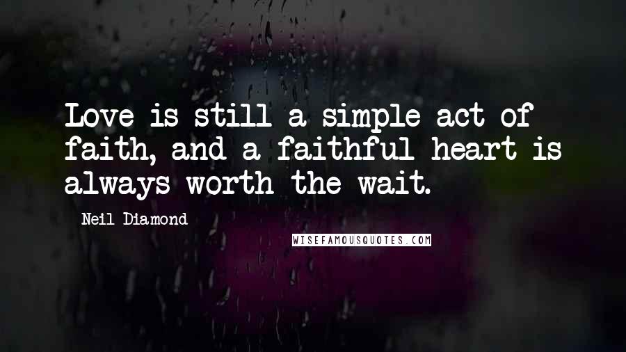 Neil Diamond Quotes: Love is still a simple act of faith, and a faithful heart is always worth the wait.