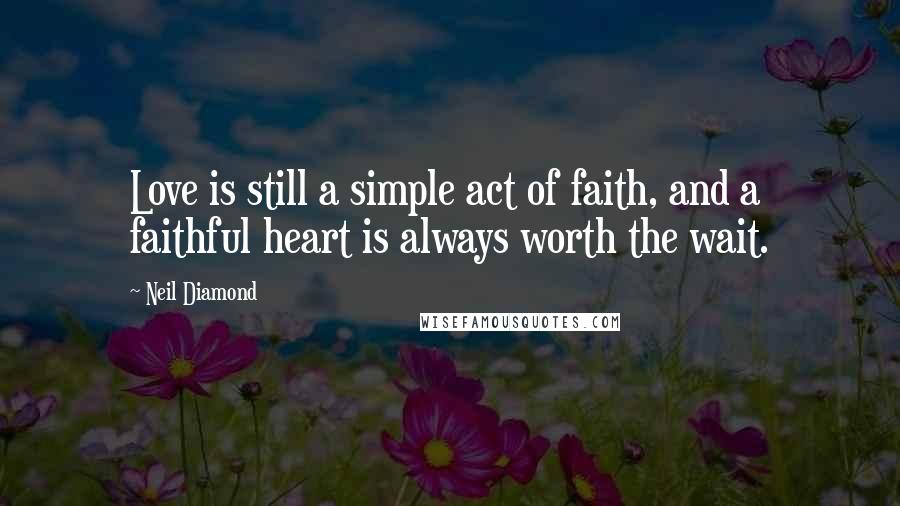 Neil Diamond Quotes: Love is still a simple act of faith, and a faithful heart is always worth the wait.