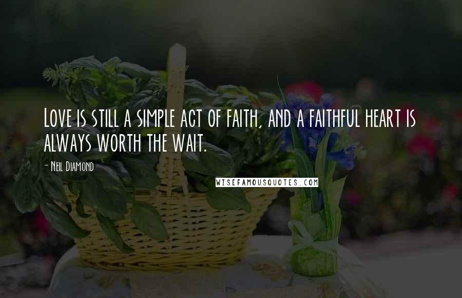 Neil Diamond Quotes: Love is still a simple act of faith, and a faithful heart is always worth the wait.