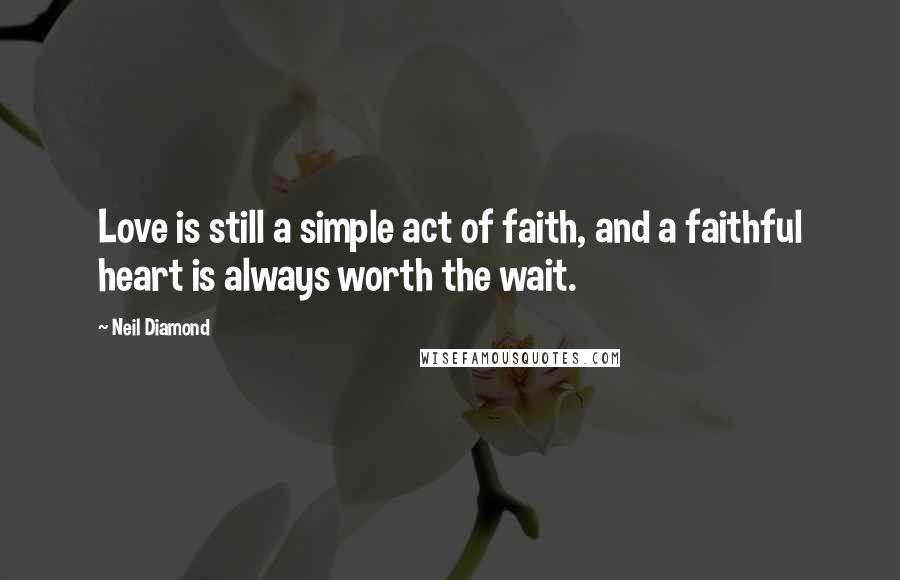 Neil Diamond Quotes: Love is still a simple act of faith, and a faithful heart is always worth the wait.