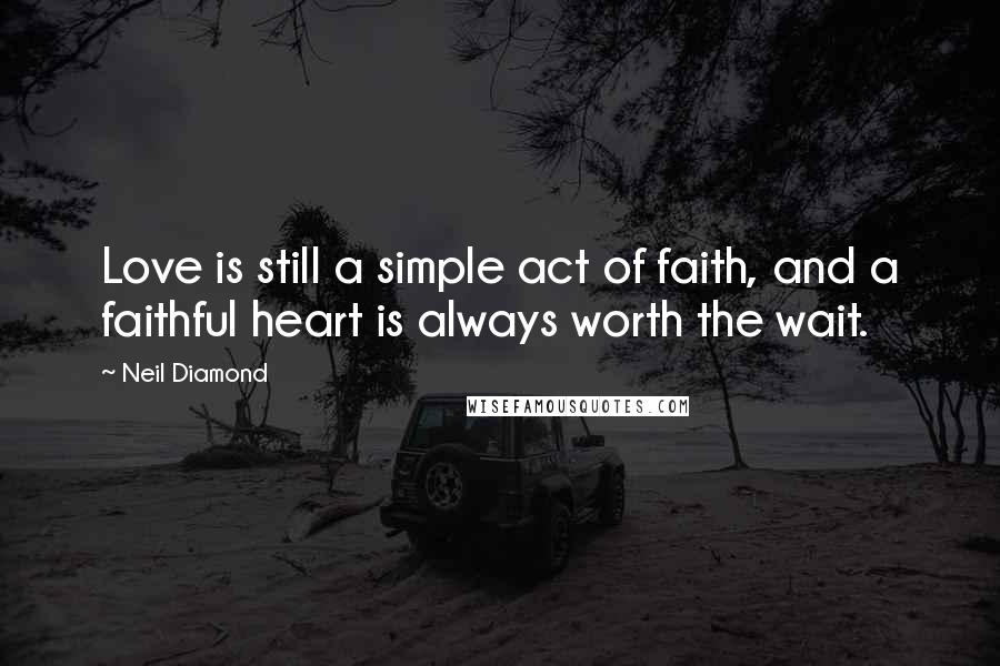 Neil Diamond Quotes: Love is still a simple act of faith, and a faithful heart is always worth the wait.