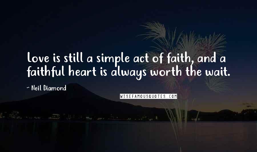 Neil Diamond Quotes: Love is still a simple act of faith, and a faithful heart is always worth the wait.