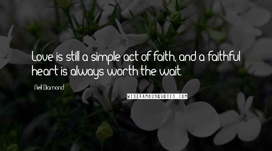 Neil Diamond Quotes: Love is still a simple act of faith, and a faithful heart is always worth the wait.