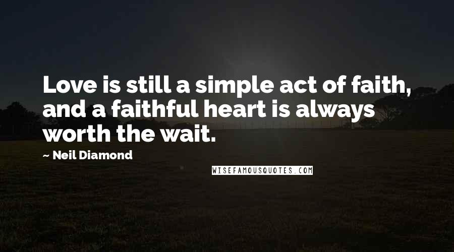 Neil Diamond Quotes: Love is still a simple act of faith, and a faithful heart is always worth the wait.