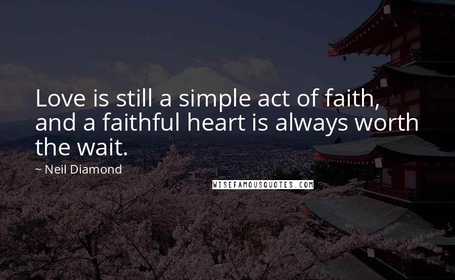 Neil Diamond Quotes: Love is still a simple act of faith, and a faithful heart is always worth the wait.