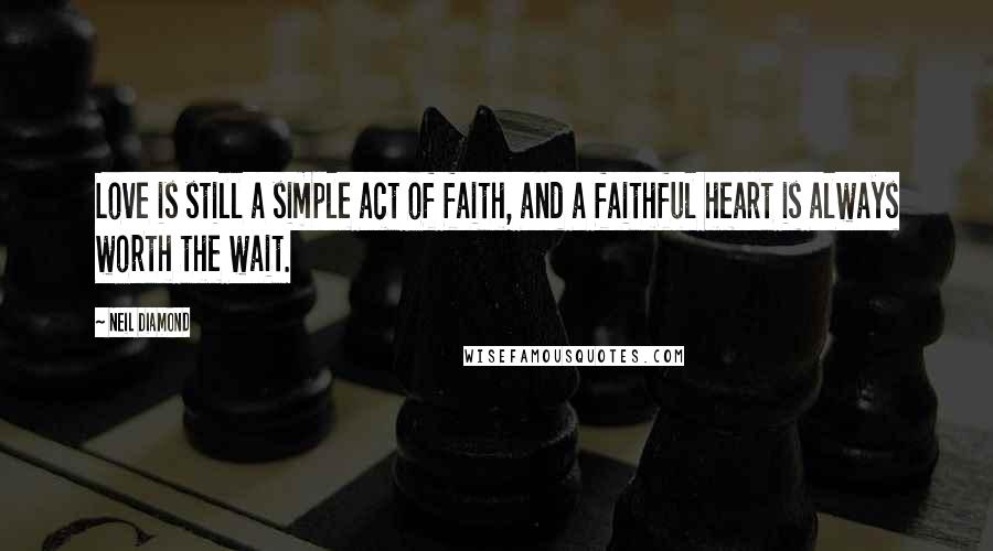 Neil Diamond Quotes: Love is still a simple act of faith, and a faithful heart is always worth the wait.