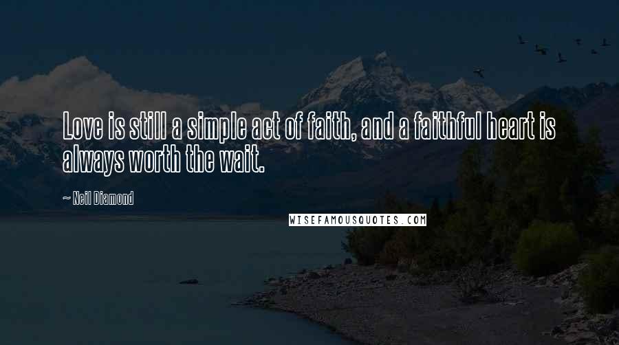 Neil Diamond Quotes: Love is still a simple act of faith, and a faithful heart is always worth the wait.