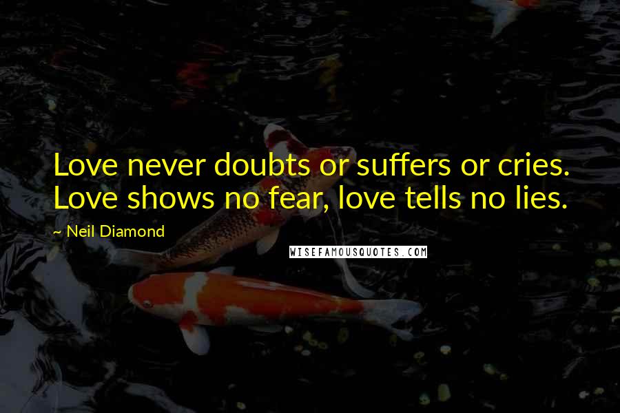 Neil Diamond Quotes: Love never doubts or suffers or cries. Love shows no fear, love tells no lies.