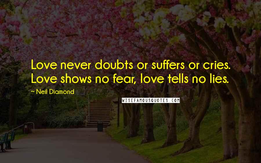 Neil Diamond Quotes: Love never doubts or suffers or cries. Love shows no fear, love tells no lies.