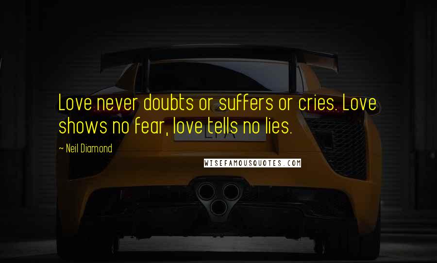 Neil Diamond Quotes: Love never doubts or suffers or cries. Love shows no fear, love tells no lies.