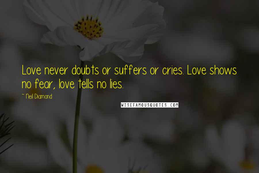 Neil Diamond Quotes: Love never doubts or suffers or cries. Love shows no fear, love tells no lies.