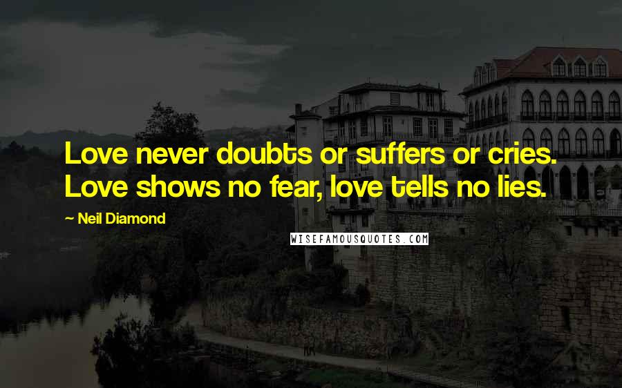 Neil Diamond Quotes: Love never doubts or suffers or cries. Love shows no fear, love tells no lies.