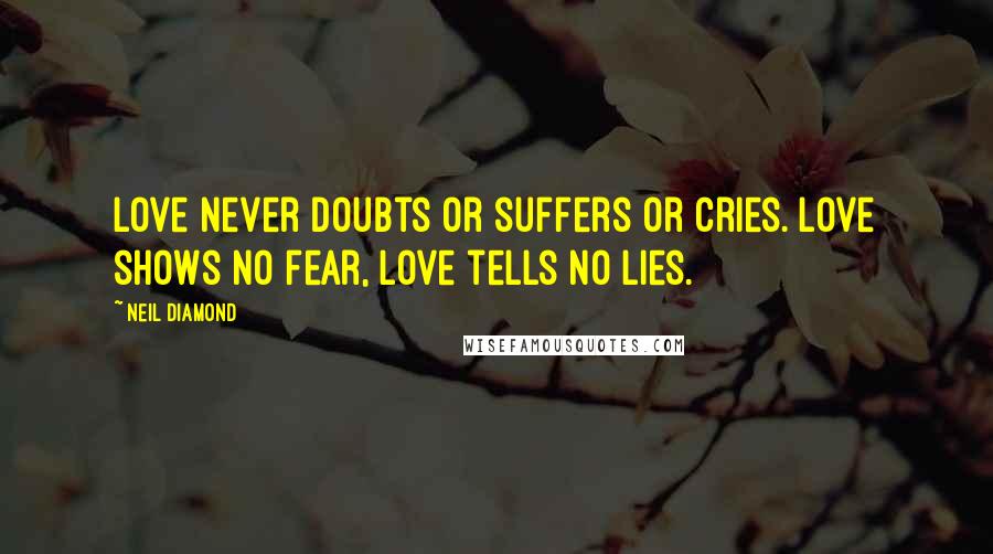 Neil Diamond Quotes: Love never doubts or suffers or cries. Love shows no fear, love tells no lies.