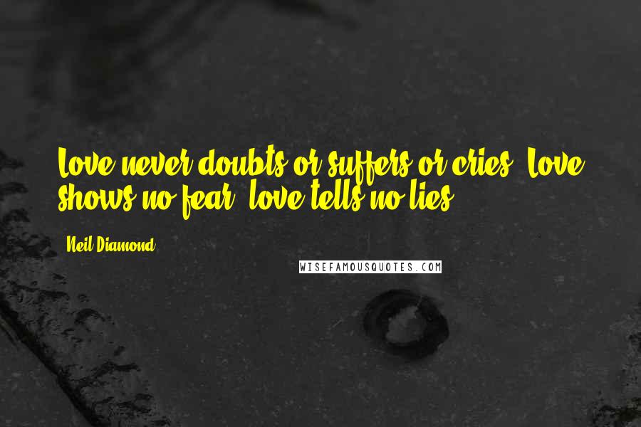 Neil Diamond Quotes: Love never doubts or suffers or cries. Love shows no fear, love tells no lies.