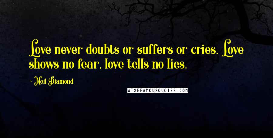 Neil Diamond Quotes: Love never doubts or suffers or cries. Love shows no fear, love tells no lies.