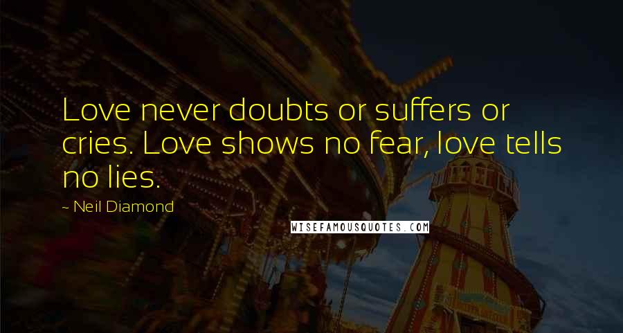 Neil Diamond Quotes: Love never doubts or suffers or cries. Love shows no fear, love tells no lies.