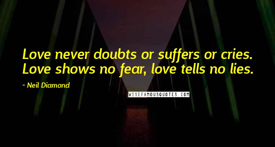 Neil Diamond Quotes: Love never doubts or suffers or cries. Love shows no fear, love tells no lies.