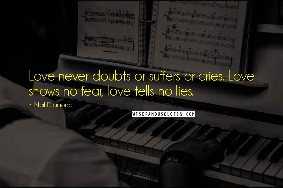 Neil Diamond Quotes: Love never doubts or suffers or cries. Love shows no fear, love tells no lies.