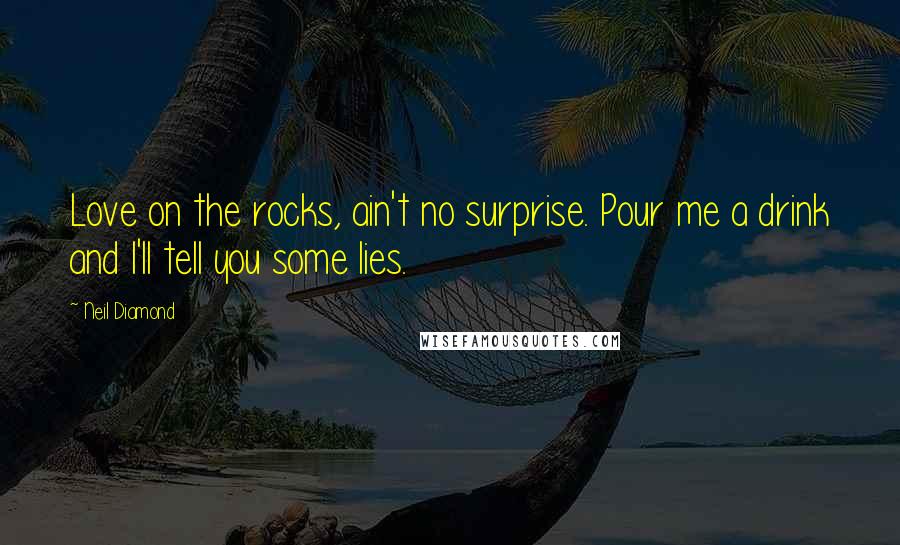 Neil Diamond Quotes: Love on the rocks, ain't no surprise. Pour me a drink and I'll tell you some lies.