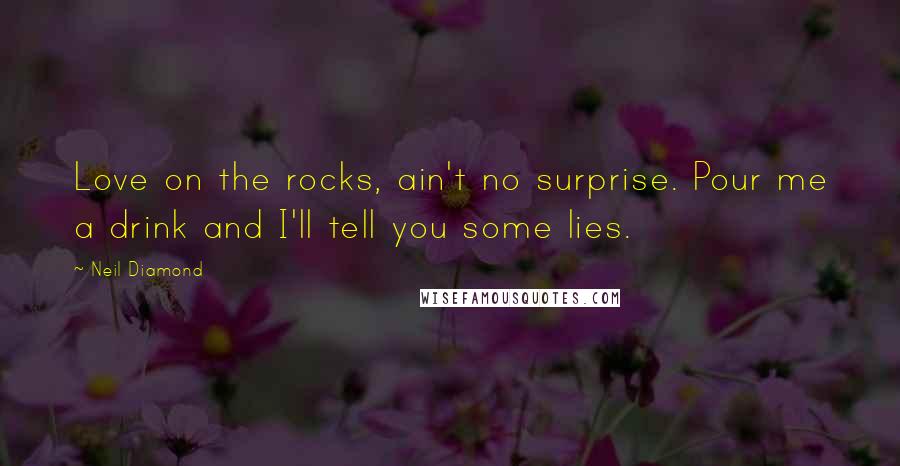 Neil Diamond Quotes: Love on the rocks, ain't no surprise. Pour me a drink and I'll tell you some lies.