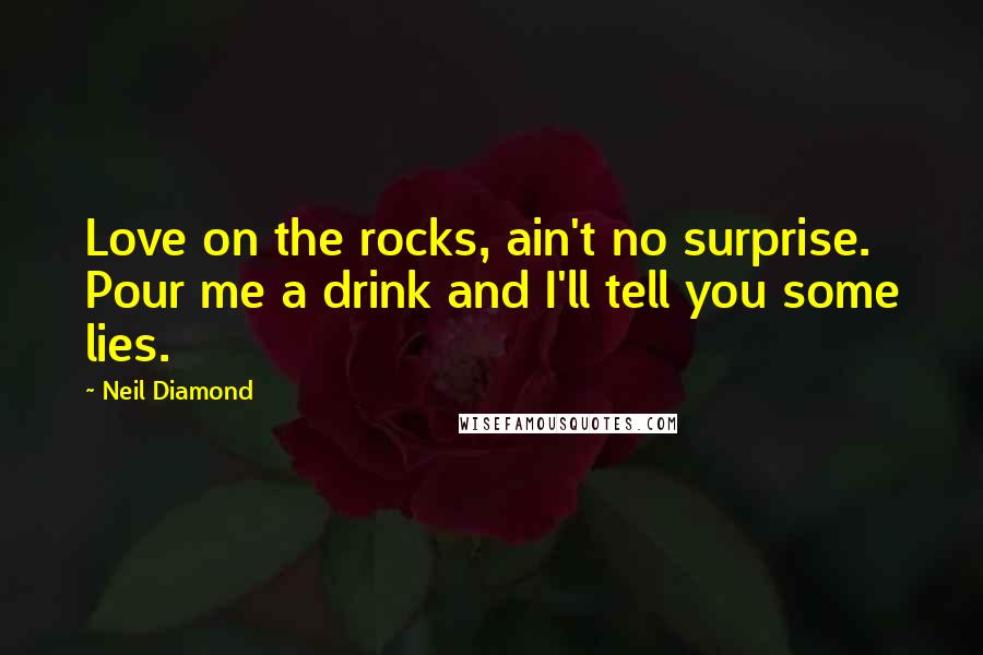 Neil Diamond Quotes: Love on the rocks, ain't no surprise. Pour me a drink and I'll tell you some lies.