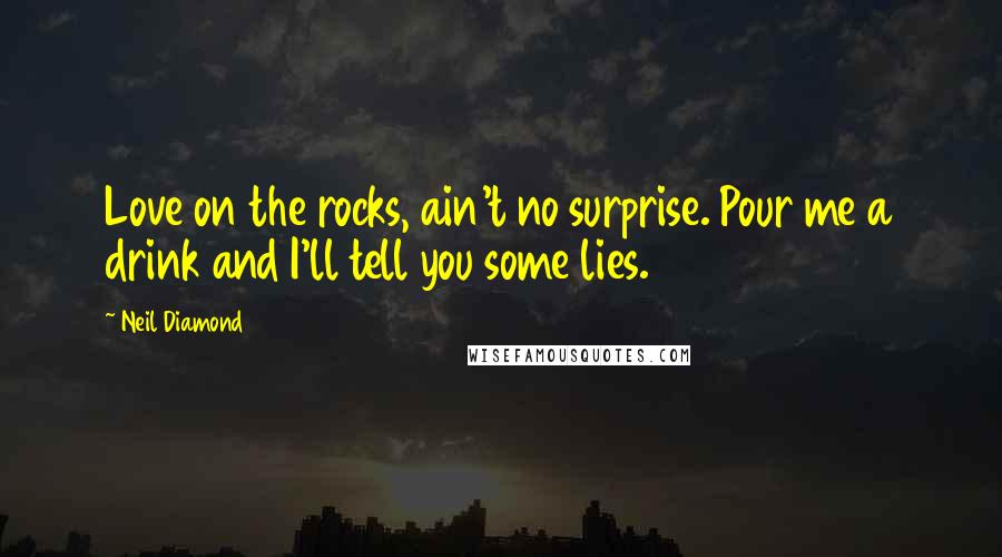 Neil Diamond Quotes: Love on the rocks, ain't no surprise. Pour me a drink and I'll tell you some lies.