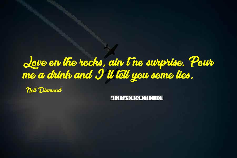 Neil Diamond Quotes: Love on the rocks, ain't no surprise. Pour me a drink and I'll tell you some lies.