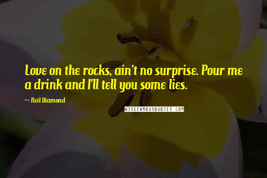 Neil Diamond Quotes: Love on the rocks, ain't no surprise. Pour me a drink and I'll tell you some lies.