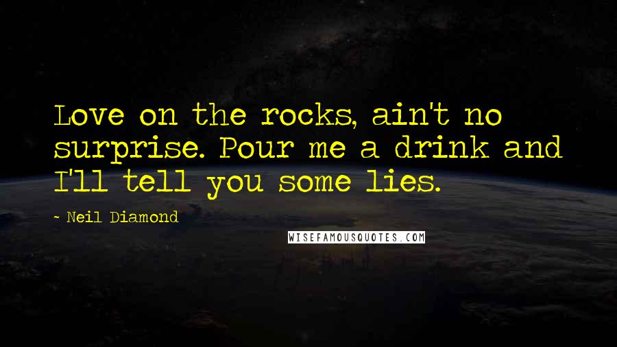 Neil Diamond Quotes: Love on the rocks, ain't no surprise. Pour me a drink and I'll tell you some lies.