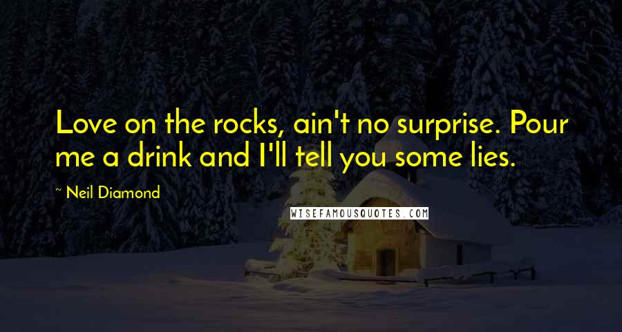 Neil Diamond Quotes: Love on the rocks, ain't no surprise. Pour me a drink and I'll tell you some lies.