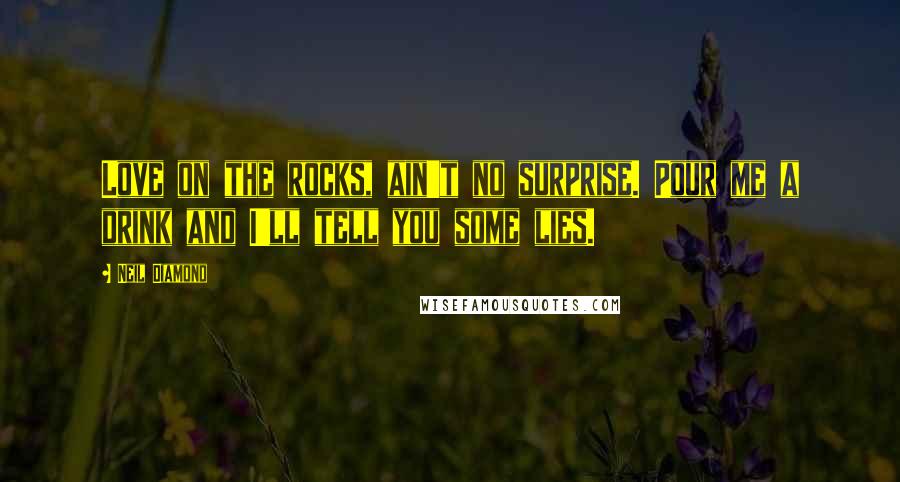 Neil Diamond Quotes: Love on the rocks, ain't no surprise. Pour me a drink and I'll tell you some lies.