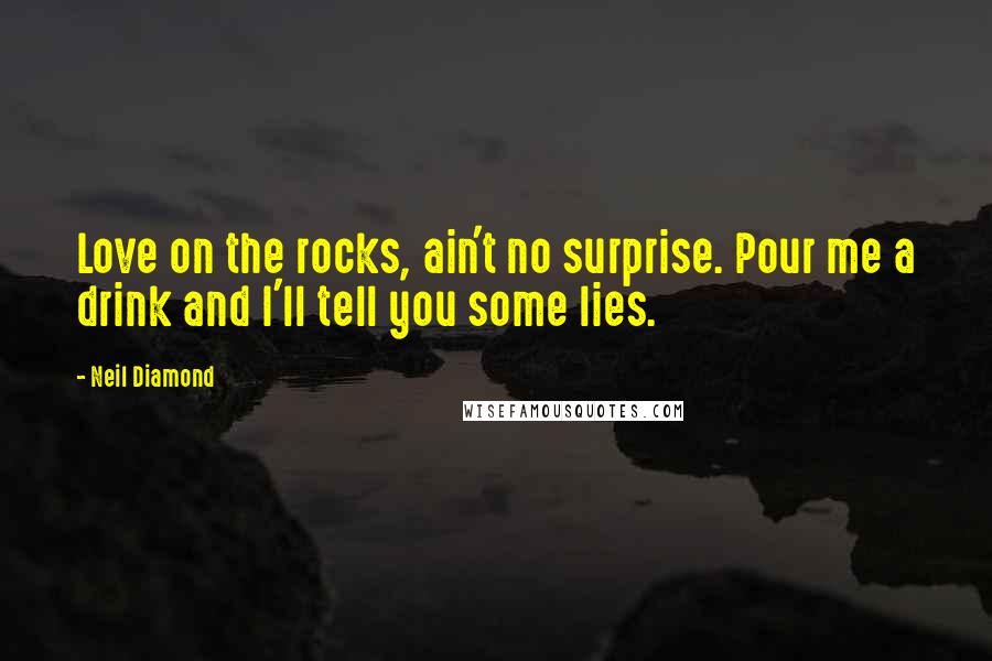 Neil Diamond Quotes: Love on the rocks, ain't no surprise. Pour me a drink and I'll tell you some lies.