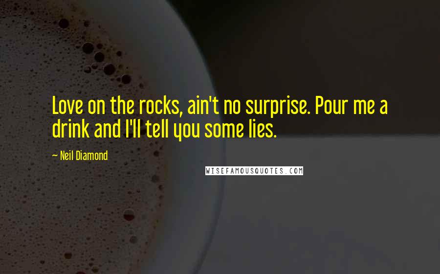 Neil Diamond Quotes: Love on the rocks, ain't no surprise. Pour me a drink and I'll tell you some lies.