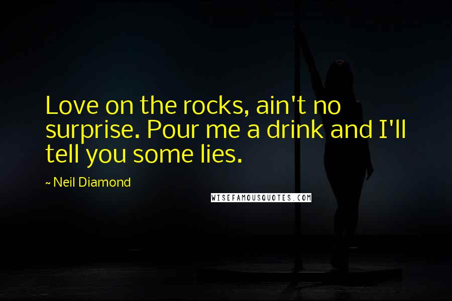 Neil Diamond Quotes: Love on the rocks, ain't no surprise. Pour me a drink and I'll tell you some lies.