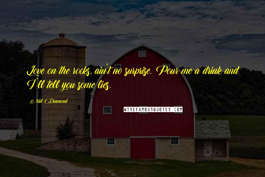 Neil Diamond Quotes: Love on the rocks, ain't no surprise. Pour me a drink and I'll tell you some lies.