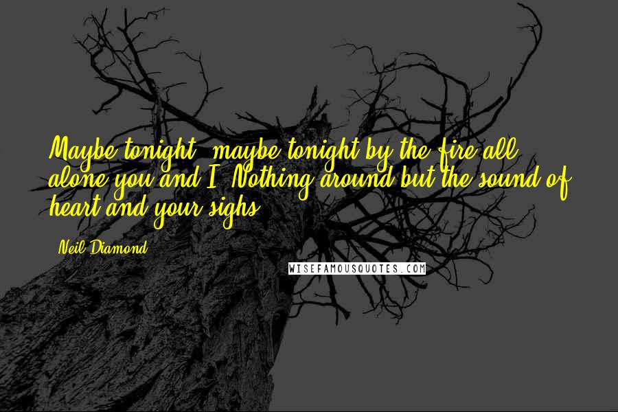 Neil Diamond Quotes: Maybe tonight, maybe tonight by the fire all alone you and I. Nothing around but the sound of heart and your sighs.