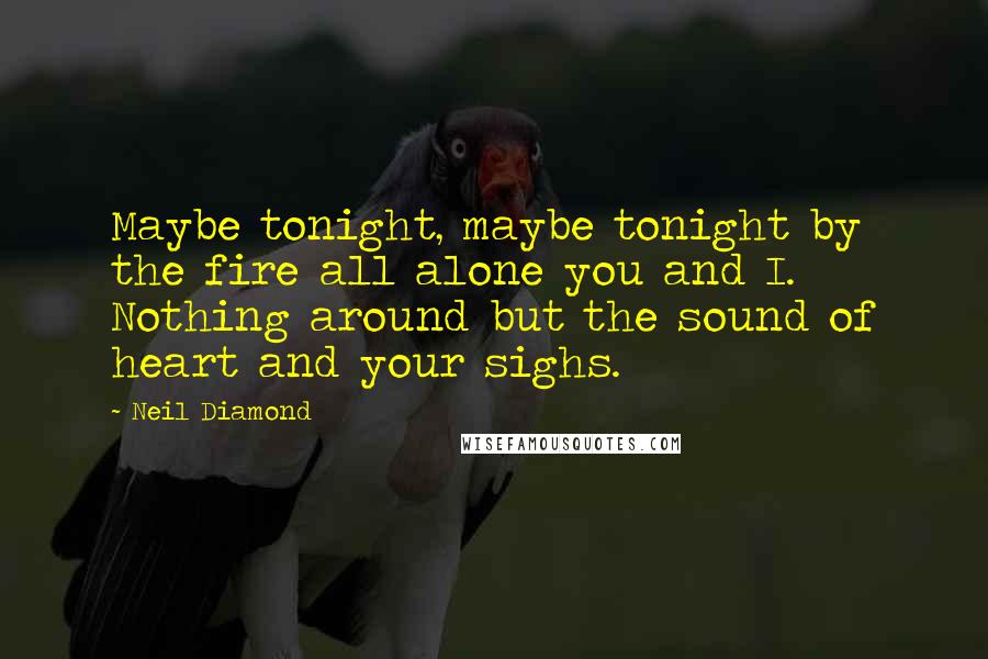 Neil Diamond Quotes: Maybe tonight, maybe tonight by the fire all alone you and I. Nothing around but the sound of heart and your sighs.