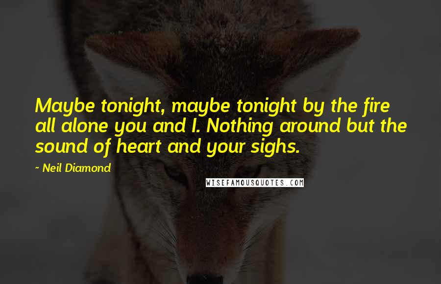 Neil Diamond Quotes: Maybe tonight, maybe tonight by the fire all alone you and I. Nothing around but the sound of heart and your sighs.