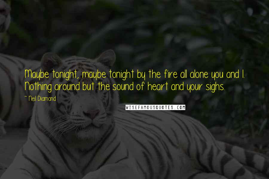 Neil Diamond Quotes: Maybe tonight, maybe tonight by the fire all alone you and I. Nothing around but the sound of heart and your sighs.