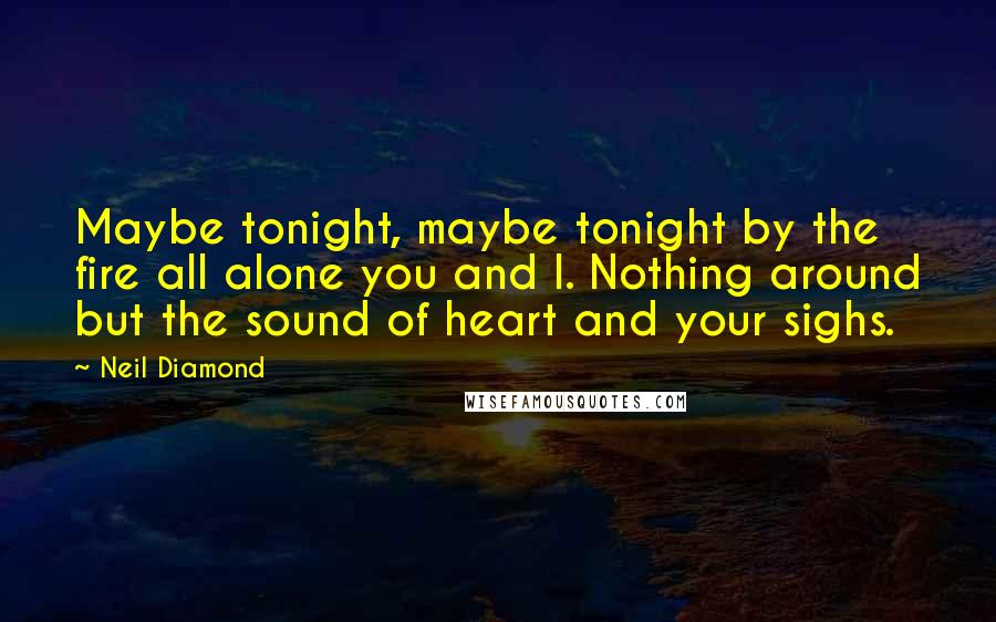 Neil Diamond Quotes: Maybe tonight, maybe tonight by the fire all alone you and I. Nothing around but the sound of heart and your sighs.