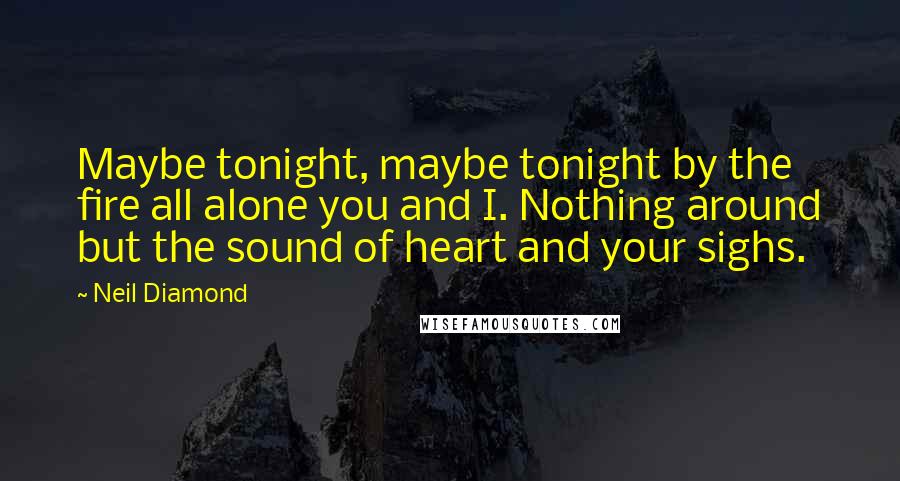 Neil Diamond Quotes: Maybe tonight, maybe tonight by the fire all alone you and I. Nothing around but the sound of heart and your sighs.