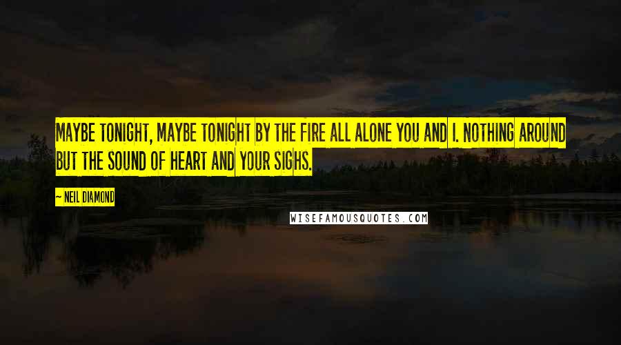 Neil Diamond Quotes: Maybe tonight, maybe tonight by the fire all alone you and I. Nothing around but the sound of heart and your sighs.